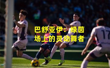 巴舒亚伊：绿茵场上的灵动舞者