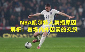 NBA凯尔特人禁播原因解析：赛场内外因素的交织