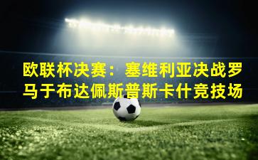 欧联杯决赛：塞维利亚决战罗马于布达佩斯普斯卡什竞技场