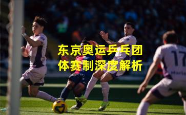 东京奥运乒乓团体赛制深度解析