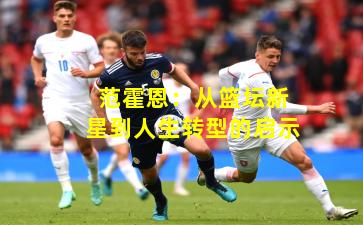 范霍恩：从篮坛新星到人生转型的启示