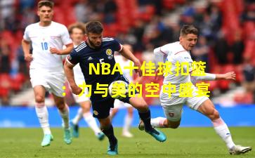 NBA十佳球扣篮：力与美的空中盛宴