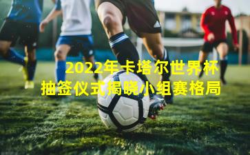 2022年卡塔尔世界杯抽签仪式揭晓小组赛格局