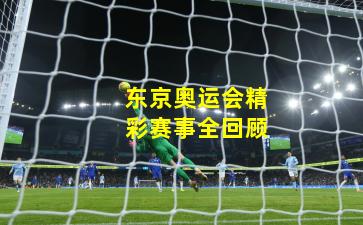 东京奥运会精彩赛事全回顾