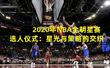 2020年NBA全明星赛选人仪式：星光与策略的交织