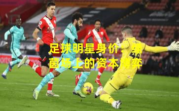 足球明星身价：绿茵场上的资本博弈