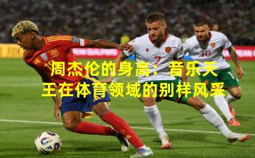 周杰伦的身高：音乐天王在体育领域的别样风采